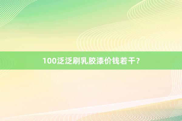 100泛泛刷乳胶漆价钱若干？