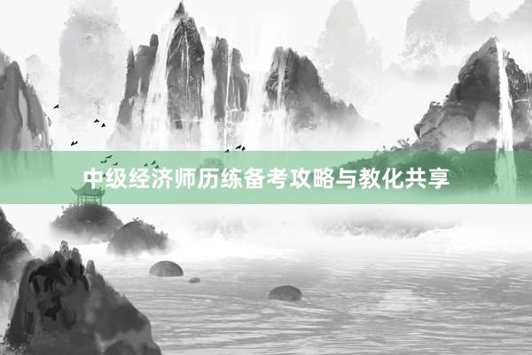 中级经济师历练备考攻略与教化共享