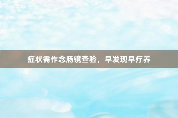 症状需作念肠镜查验，早发现早疗养