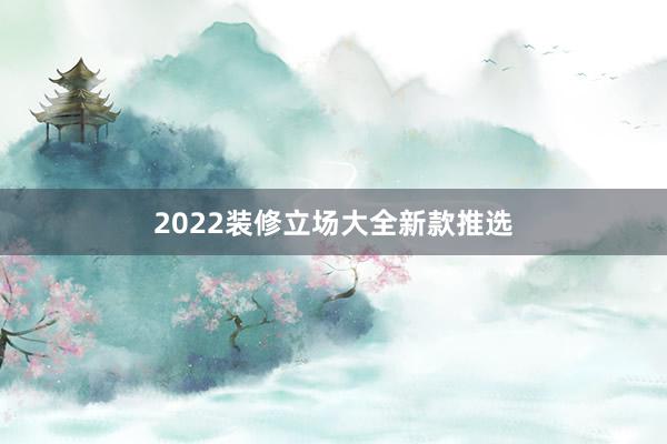 2022装修立场大全新款推选