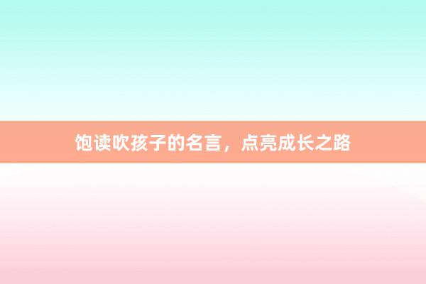 饱读吹孩子的名言，点亮成长之路