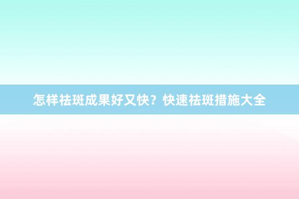 怎样祛斑成果好又快？快速祛斑措施大全