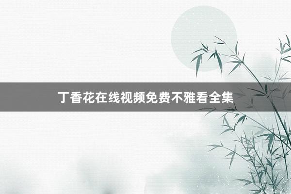 丁香花在线视频免费不雅看全集