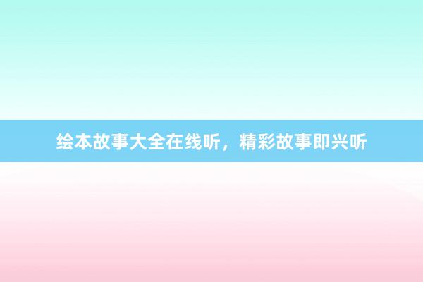 绘本故事大全在线听,精彩故事即兴听