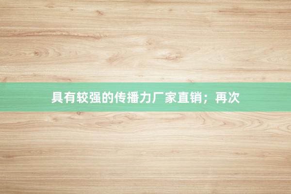 具有较强的传播力厂家直销；再次