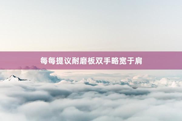 每每提议耐磨板双手略宽于肩